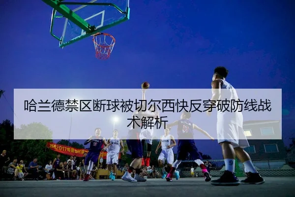 哈兰德禁区断球被切尔西快反穿破防线战术解析
